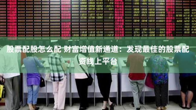 股票配股怎么配 财富增值新通道:发现最佳的股票配资线上平台