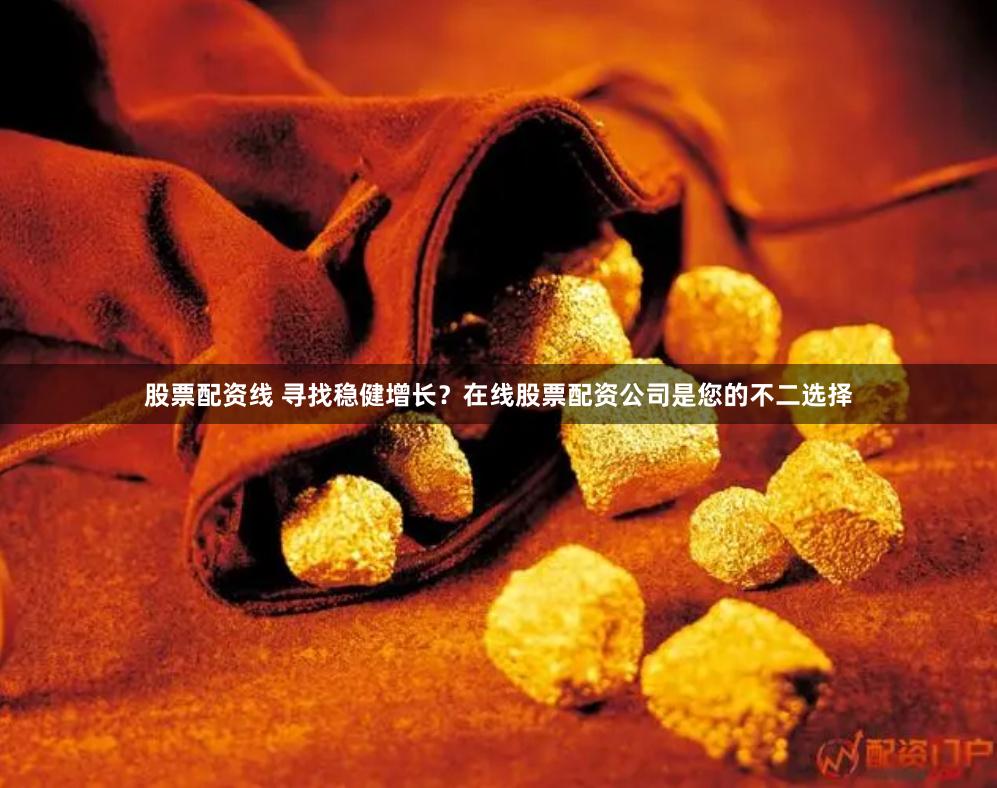 股票配资线 寻找稳健增长?在线股票配资公司是您的不二选择