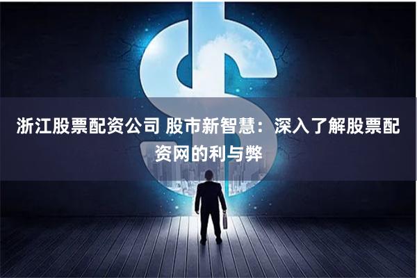 浙江股票配资公司 股市新智慧:深入了解股票配资网的利与弊