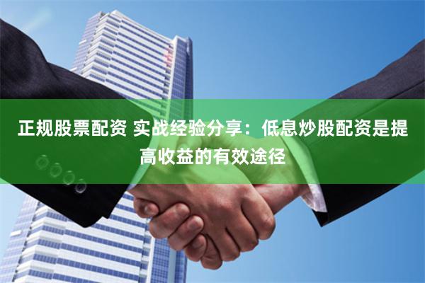 正规股票配资 实战经验分享:低息炒股配资是提高收益的有效途径