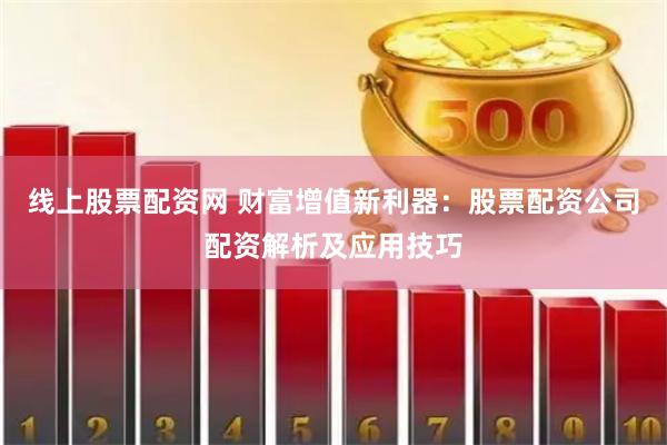 线上股票配资网 财富增值新利器：股票配资公司配资解析及应用技巧