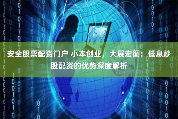 安全股票配资门户 小本创业，大展宏图：低息炒股配资的优势深度解析