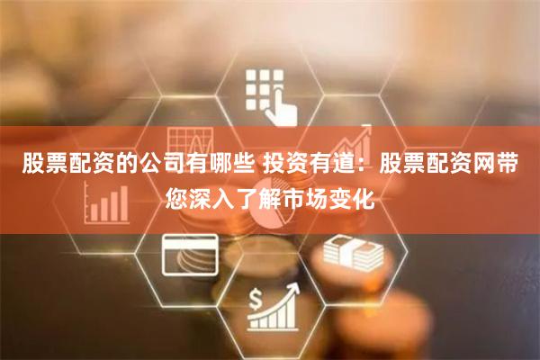股票配资的公司有哪些 投资有道:股票配资网带您深入了解市场变化