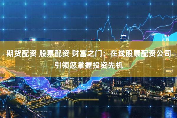 期货配资 股票配资 财富之门:在线股票配资公司引领您掌握投资先机