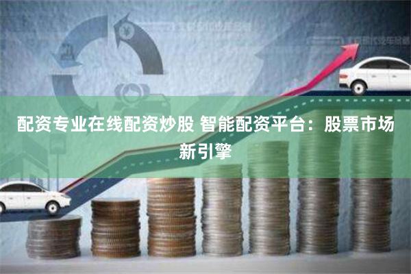 配资专业在线配资炒股 智能配资平台:股票市场新引擎