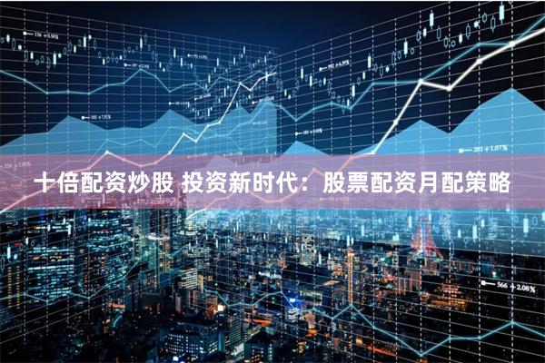 十倍配资炒股 投资新时代:股票配资月配策略