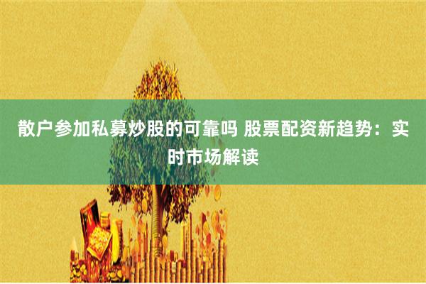 散户参加私募炒股的可靠吗 股票配资新趋势:实时市场解读