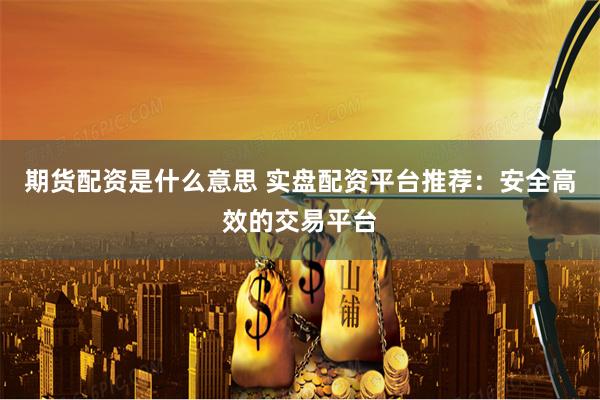 期货配资是什么意思 实盘配资平台推荐:安全高效的交易平台