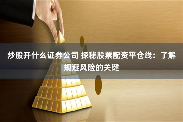 炒股开什么证券公司 探秘股票配资平仓线:了解规避风险的关键