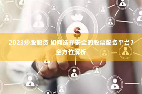 2023炒股配资 如何选择安全的股票配资平台?全方位解析