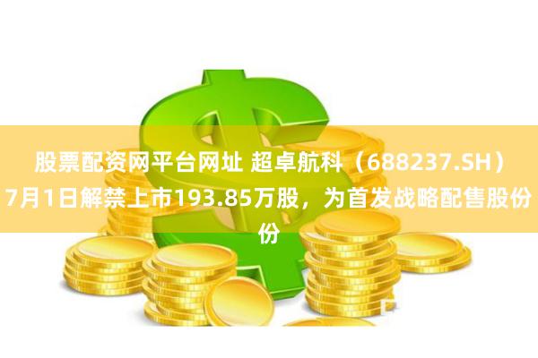 股票配资网平台网址 超卓航科（688237.SH）7月1日解禁上市193.85万股，为首发战略配售股份