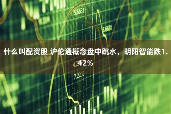 什么叫配资股 沪伦通概念盘中跳水，明阳智能跌1.42%