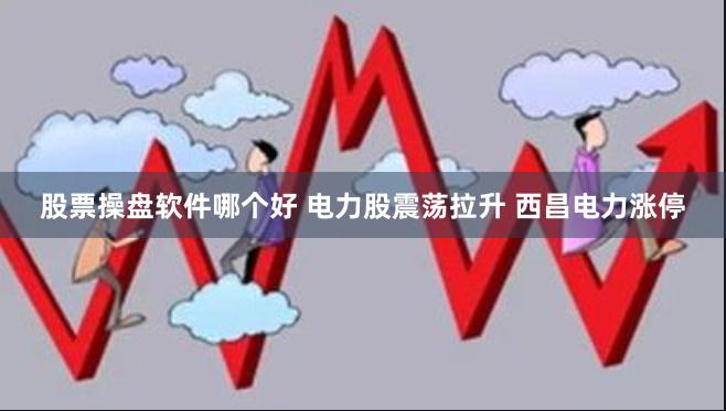 股票操盘软件哪个好 电力股震荡拉升 西昌电力涨停