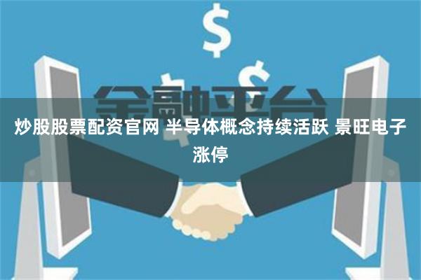 炒股股票配资官网 半导体概念持续活跃 景旺电子涨停