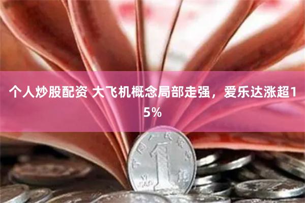 个人炒股配资 大飞机概念局部走强，爱乐达涨超15%