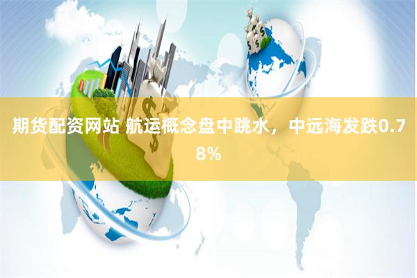 期货配资网站 航运概念盘中跳水,中远海发跌0.78%