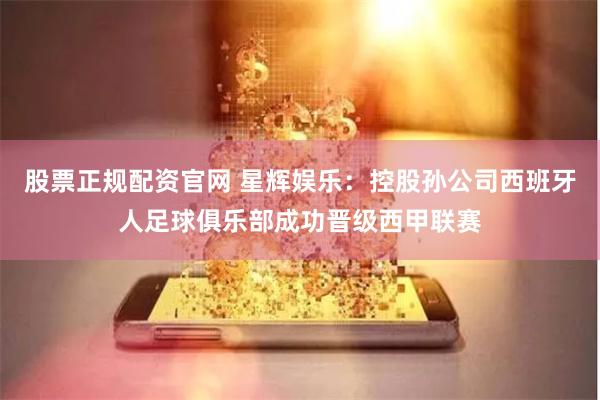 股票正规配资官网 星辉娱乐：控股孙公司西班牙人足球俱乐部成功晋级西甲联赛