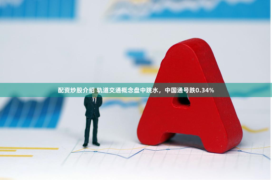 配资炒股介绍 轨道交通概念盘中跳水，中国通号跌0.34%