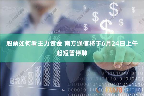 股票如何看主力资金 南方通信将于6月24日上午起短暂停牌