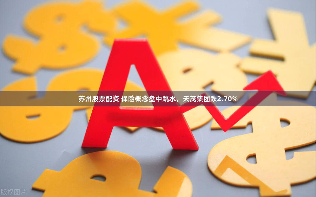 苏州股票配资 保险概念盘中跳水,天茂集团跌2.70%
