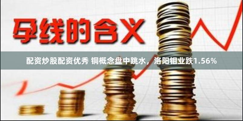 配资炒股配资优秀 铜概念盘中跳水，洛阳钼业跌1.56%