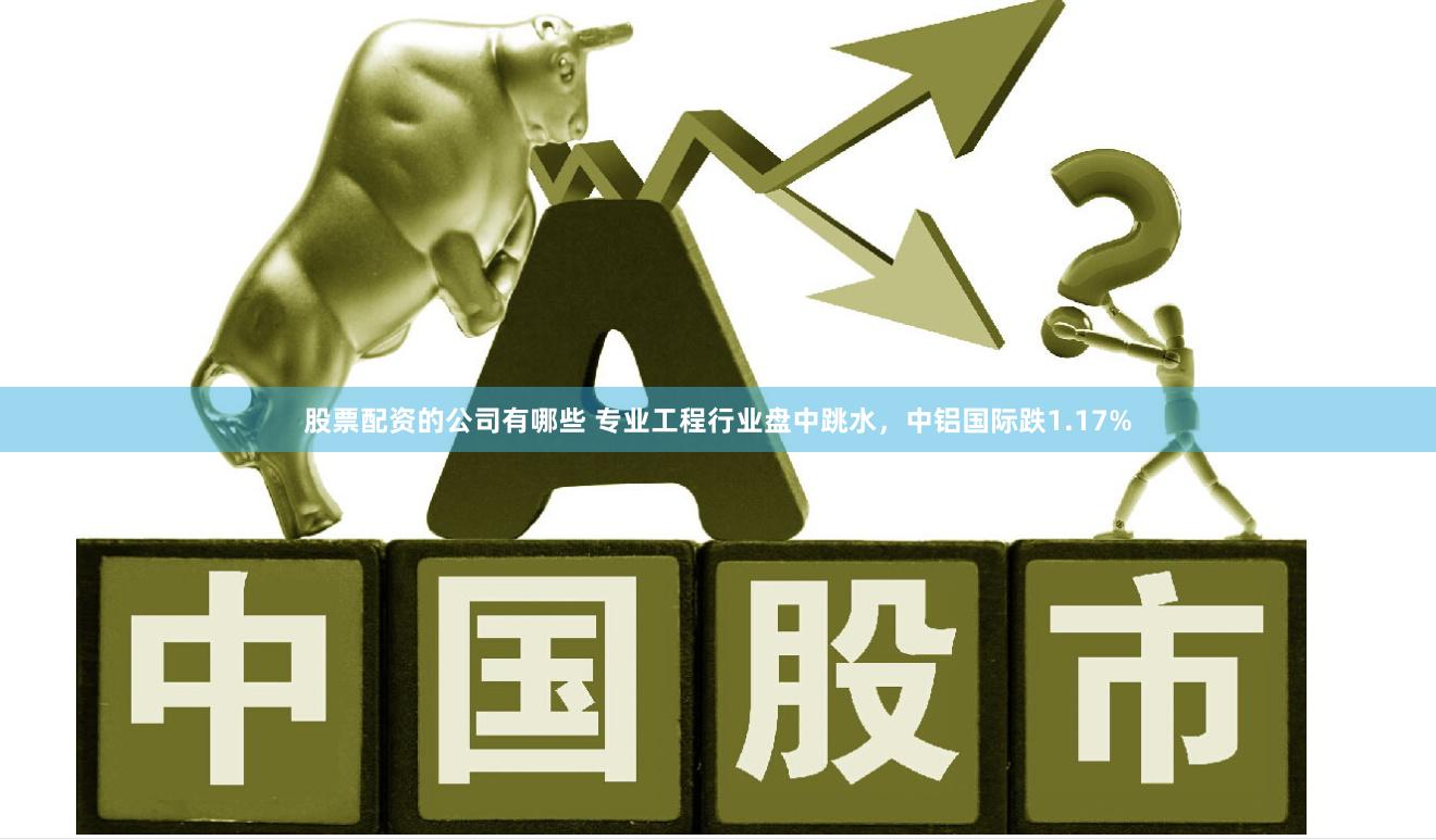 股票配资的公司有哪些 专业工程行业盘中跳水,中铝国际跌1.17%