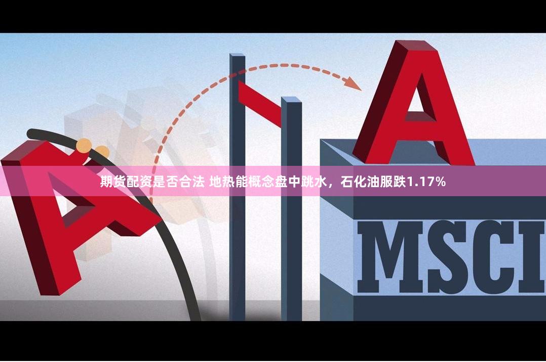 期货配资是否合法 地热能概念盘中跳水，石化油服跌1.17%