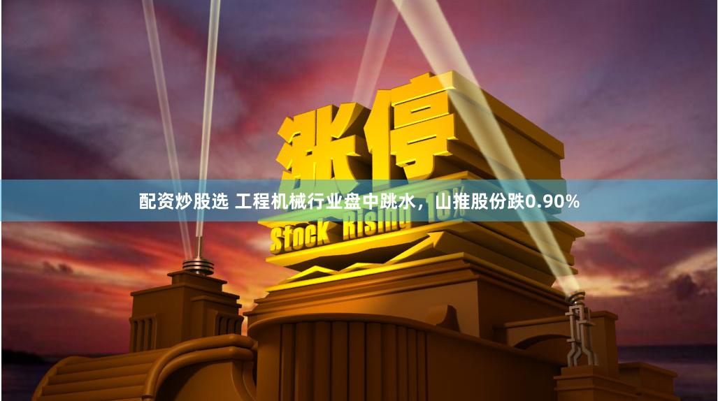 配资炒股选 工程机械行业盘中跳水，山推股份跌0.90%