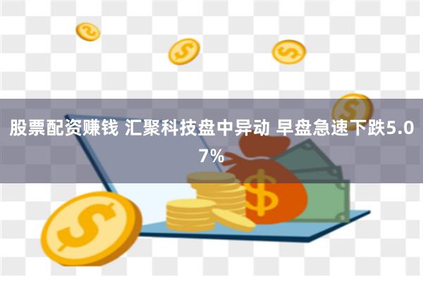 股票配资赚钱 汇聚科技盘中异动 早盘急速下跌5.07%