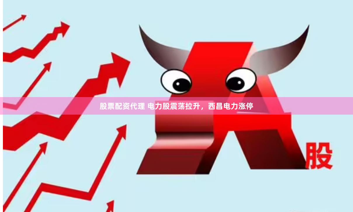 股票配资代理 电力股震荡拉升,西昌电力涨停