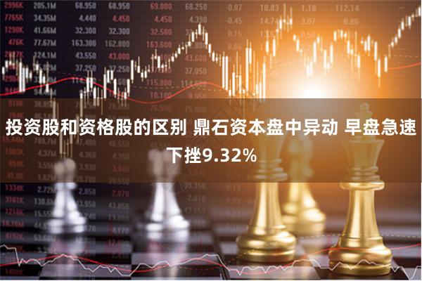 投资股和资格股的区别 鼎石资本盘中异动 早盘急速下挫9.32%