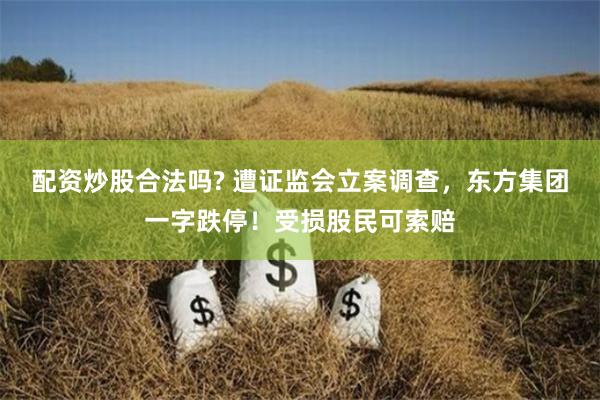 配资炒股合法吗? 遭证监会立案调查，东方集团一字跌停！受损股民可索赔