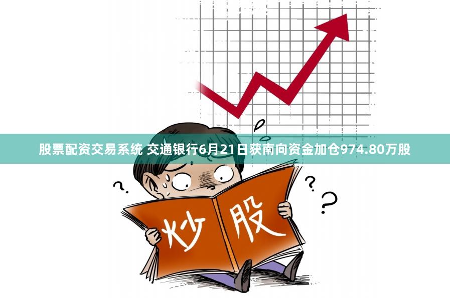 股票配资交易系统 交通银行6月21日获南向资金加仓974.80万股