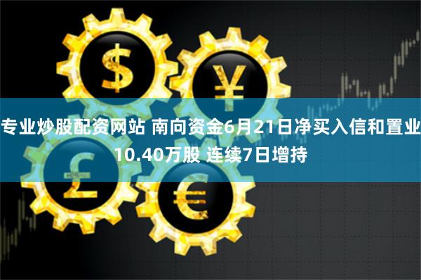 专业炒股配资网站 南向资金6月21日净买入信和置业10.40万股 连续7日增持