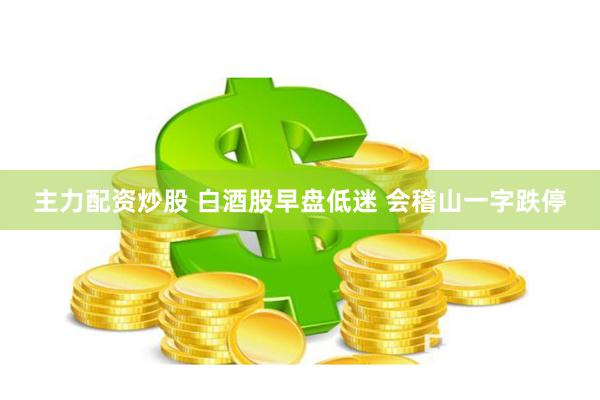 主力配资炒股 白酒股早盘低迷 会稽山一字跌停