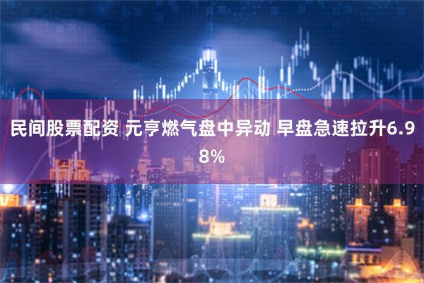 民间股票配资 元亨燃气盘中异动 早盘急速拉升6.98%