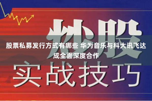 股票私募发行方式有哪些 华为音乐与科大讯飞达成全面深度合作