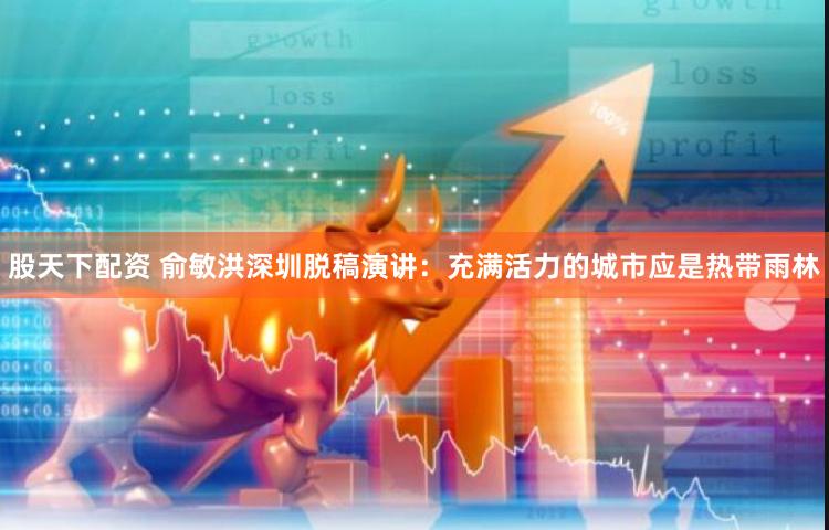 股天下配资 俞敏洪深圳脱稿演讲：充满活力的城市应是热带雨林