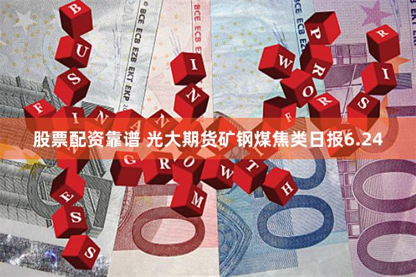 股票配资靠谱 光大期货矿钢煤焦类日报6.24