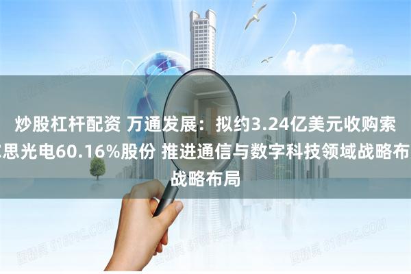 炒股杠杆配资 万通发展：拟约3.24亿美元收购索尔思光电60.16%股份 推进通信与数字科技领域战略布局