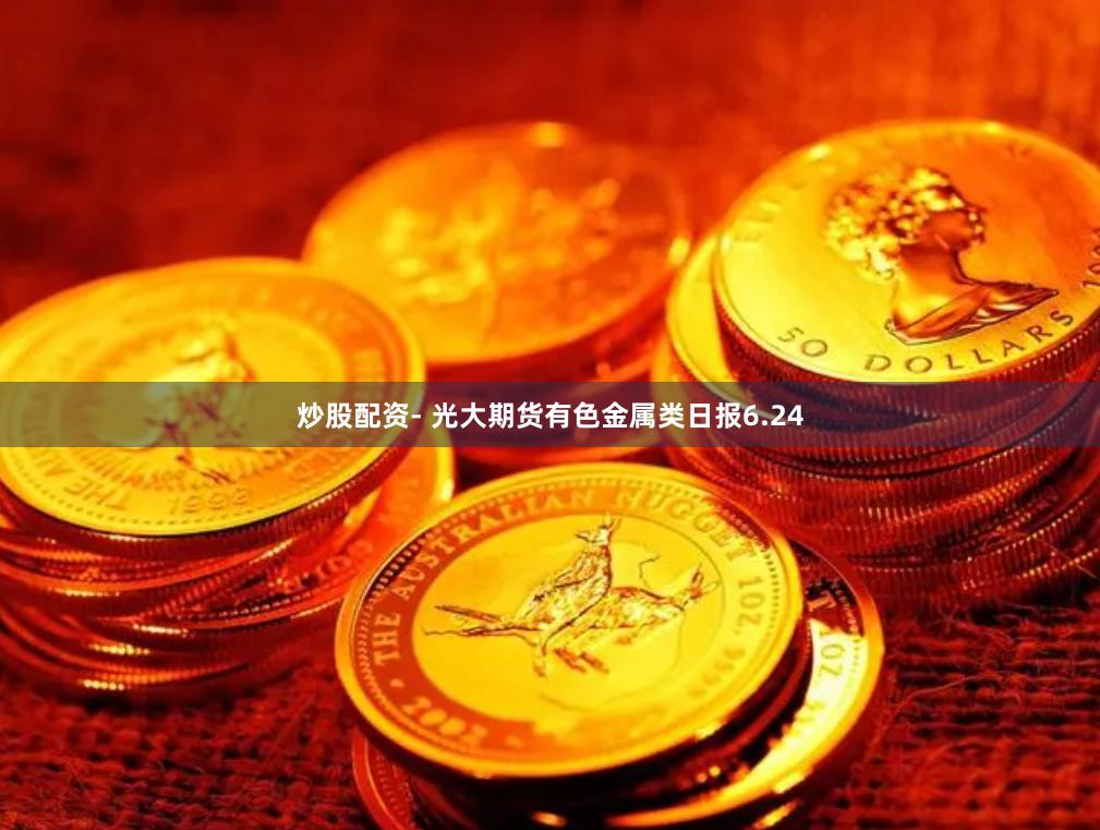 炒股配资- 光大期货有色金属类日报6.24