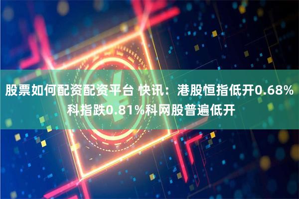 股票如何配资配资平台 快讯:港股恒指低开0.68% 科指跌0.81%科网股普遍低开
