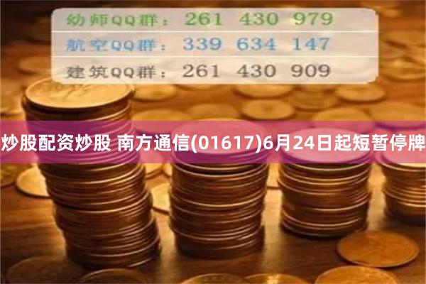 炒股配资炒股 南方通信(01617)6月24日起短暂停牌