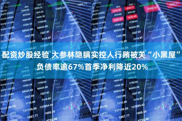 配资炒股经验 大参林隐瞒实控人行贿被关“小黑屋” 负债率逾67%首季净利降近20%