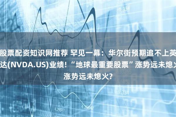 股票配资知识网推荐 罕见一幕:华尔街预期追不上英伟达(NVDA.US)业绩! “地球最重要股票”涨势远未熄火?