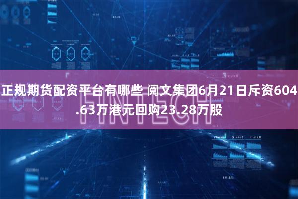 正规期货配资平台有哪些 阅文集团6月21日斥资604.63万港元回购23.28万股