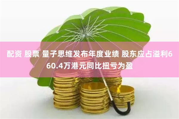 配资 股票 量子思维发布年度业绩 股东应占溢利660.4万港元同比扭亏为盈
