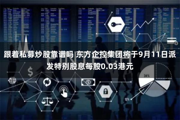 跟着私募炒股靠谱吗 东方企控集团将于9月11日派发特别股息每股0.03港元