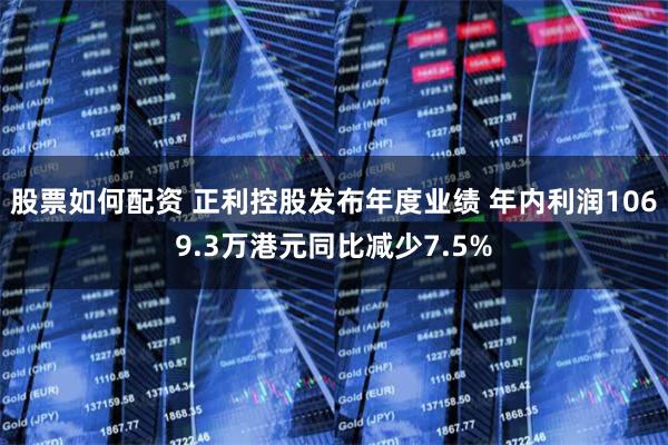 股票如何配资 正利控股发布年度业绩 年内利润1069.3万港元同比减少7.5%