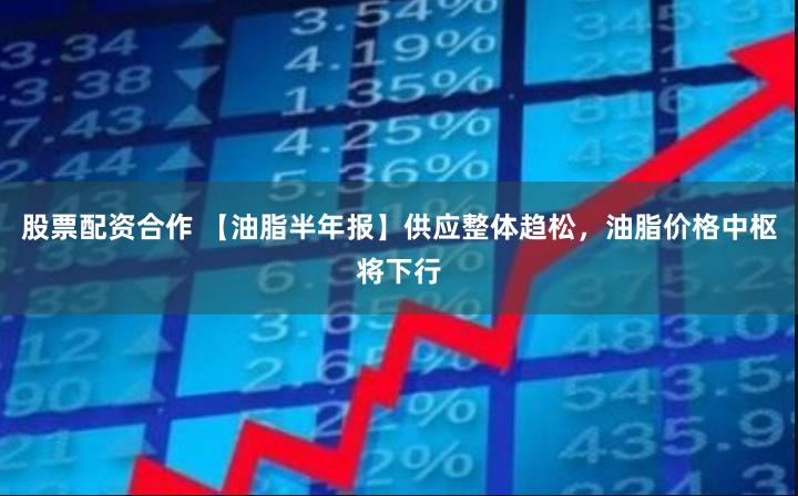 股票配资合作 【油脂半年报】供应整体趋松,油脂价格中枢将下行